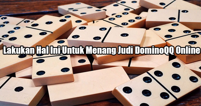 Lakukan Hal Ini Untuk Menang Judi DominoQQ Online