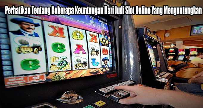 Perhatikan Tentang Beberapa Keuntungan Dari Judi Slot Online Yang Menguntungkan